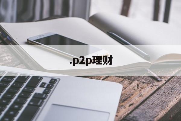 .p2p理财(p2p理财公司排名前十名)