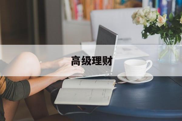 高级理财(高级理财规划师含金量)